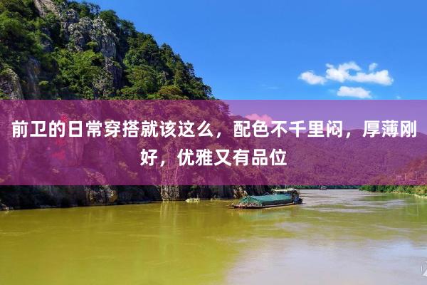 前卫的日常穿搭就该这么，配色不千里闷，厚薄刚好，优雅又有品位