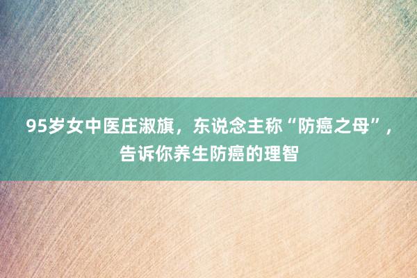 95岁女中医庄淑旗，东说念主称“防癌之母”，告诉你养生防癌的理智