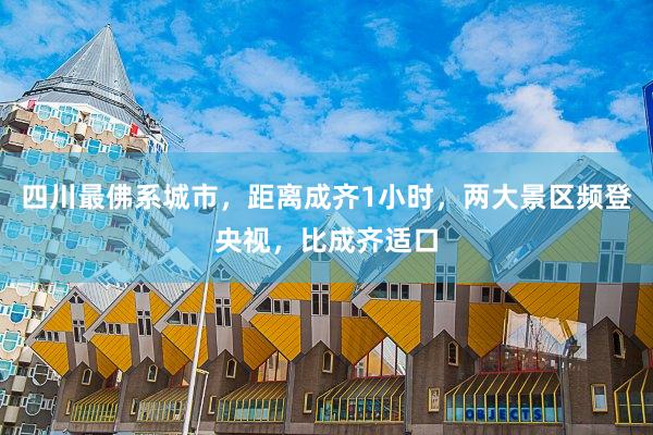 四川最佛系城市，距离成齐1小时，两大景区频登央视，比成齐适口