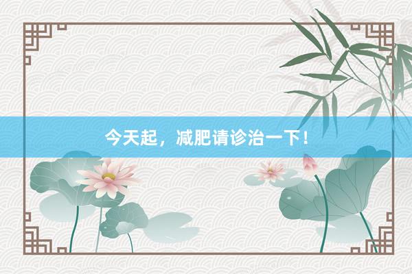 今天起，减肥请诊治一下！