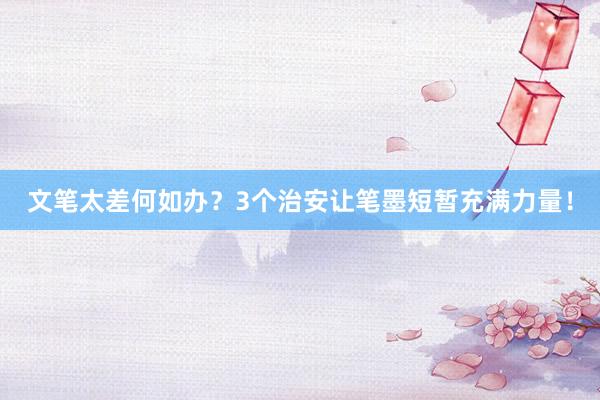 文笔太差何如办？3个治安让笔墨短暂充满力量！