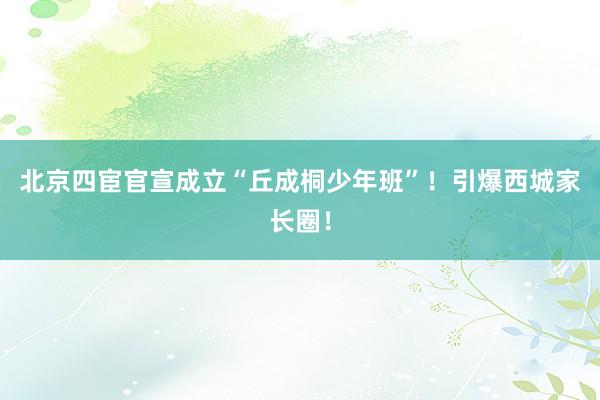北京四宦官宣成立“丘成桐少年班”！引爆西城家长圈！