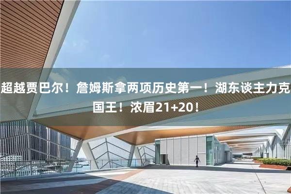 超越贾巴尔！詹姆斯拿两项历史第一！湖东谈主力克国王！浓眉21+20！